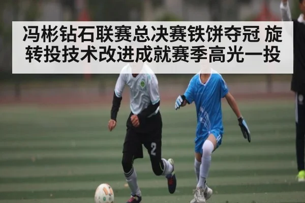 冯彬钻石联赛总决赛铁饼夺冠 旋转投技术改进成就赛季高光一投