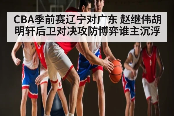 CBA季前赛辽宁对广东 赵继伟胡明轩后卫对决攻防博弈谁主沉浮