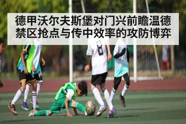 德甲沃尔夫斯堡对门兴前瞻温德禁区抢点与传中效率的攻防博弈
